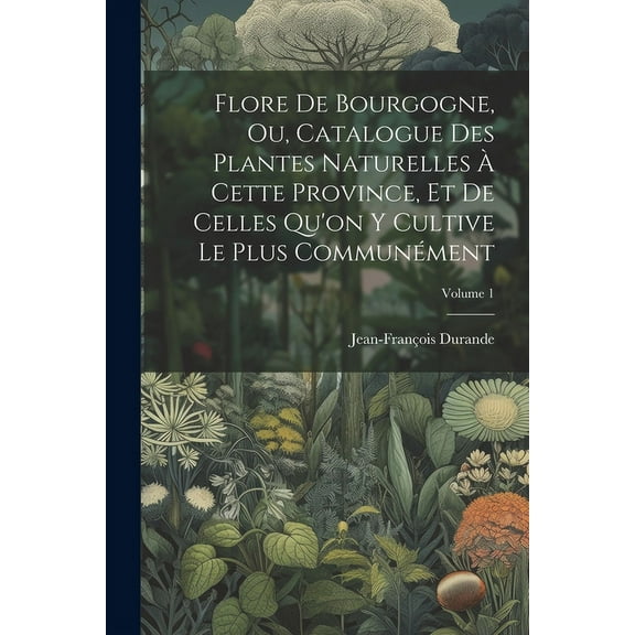Flore De Bourgogne, Ou, Catalogue Des Plantes Naturelles À Cette Province, Et De Celles Qu'on Y Cultive Le Plus Communément; Volume 1 (Paperback)