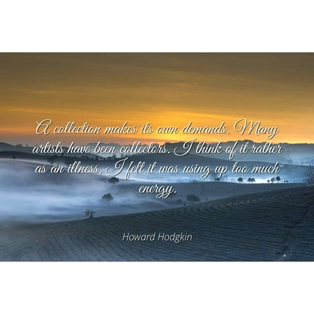 Howard Hodgkin - A collection makes its own demands. Many artists have been collectors. I think of it rather as an illness. I felt it was using up too muc - Famous Quotes Laminated POSTER PRINT