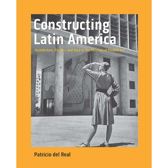Constructing Latin America: Architecture, Politics, and Race at the Museum of Modern Art, (Hardcover)