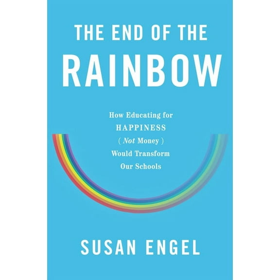 The End of the Rainbow: How Educating for Happiness--Not Money--Would Transform Our Schools, (Hardcover)