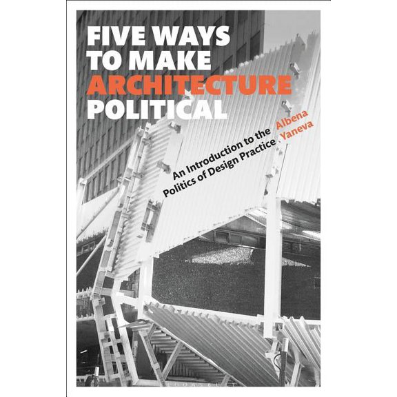 Five Ways to Make Architecture Political: An Introduction to the Politics of Design Practice, (Paperback)