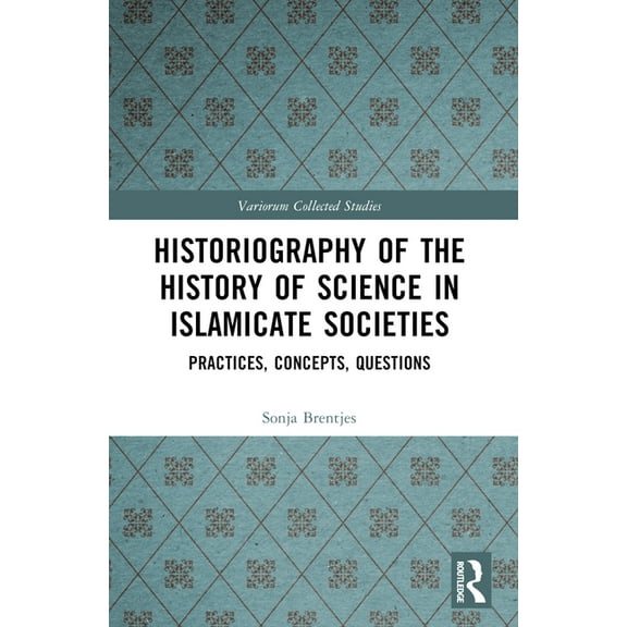 Variorum Collected Studies Historiography of the History of Science in Islamicate Societies: Practices, Concepts, Questions, (Paperback)