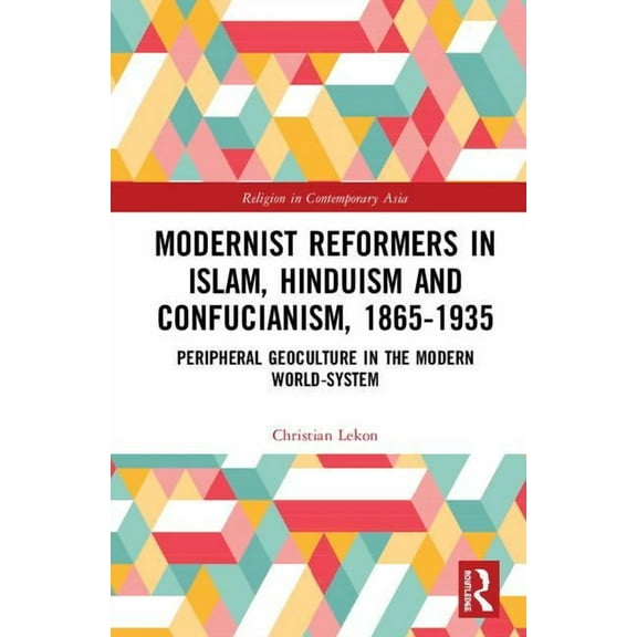 Routledge Religion in Contemporary Asia Modernist Reformers in Islam, Hinduism and Confucianism, 1865-1935: Peripheral Geoculture in the Modern World-System, Book 8, (Hardcover)