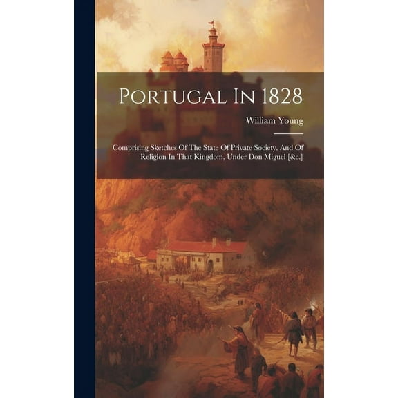 Portugal In 1828: Comprising Sketches Of The State Of Private Society, And Of Religion In That Kingdom, Under Don Miguel [&c.] (Hardcover)