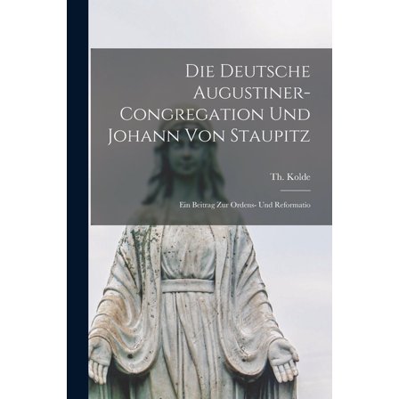 Die deutsche Augustiner-Congregation und Johann von Staupitz; ein Beitrag zur Ordens- und Reformatio (Paperback)