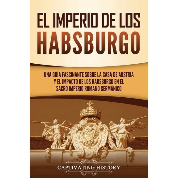 Explorando El Pasado de Europa El Imperio de los Habsburgo: Una guÃ­a fascinante sobre la Casa de Austria y el impacto de los Habsburgo en el Sacro Impe, (Paperback)