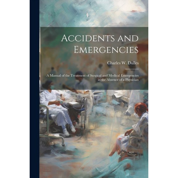 Accidents and Emergencies; a Manual of the Treatment of Surgical and Medical Emergencies in the Absence of a Physician (Paperback)