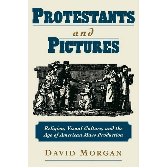 Protestants and Pictures: Religion, Visual Culture, and the Age of American Mass Production, (Hardcover)