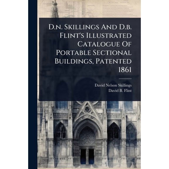 D.n. Skillings And D.b. Flint's Illustrated Catalogue Of Portable Sectional Buildings, Patented 1861, (Paperback)