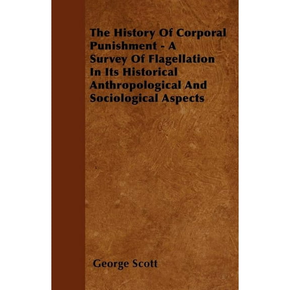 The History Of Corporal Punishment - A Survey Of Flagellation In Its Historical Anthropological And Sociological Aspects
