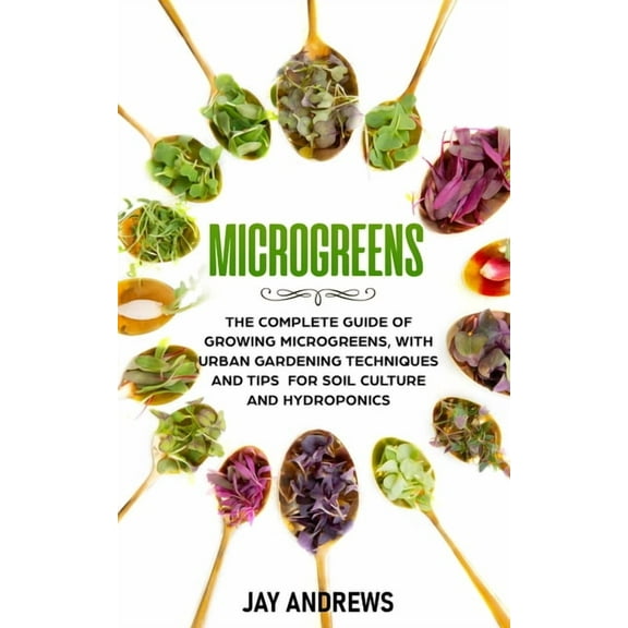 Microgreens: The Complete Guide of Growing Microgreens, with Urban Gardening Techniques and Tips for Soil Culture and Hy, (Paperback)