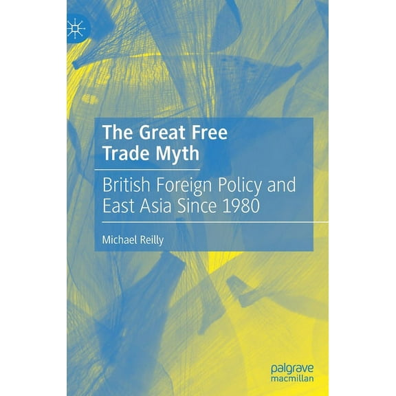 The Great Free Trade Myth: British Foreign Policy and East Asia Since 1980, (Hardcover)