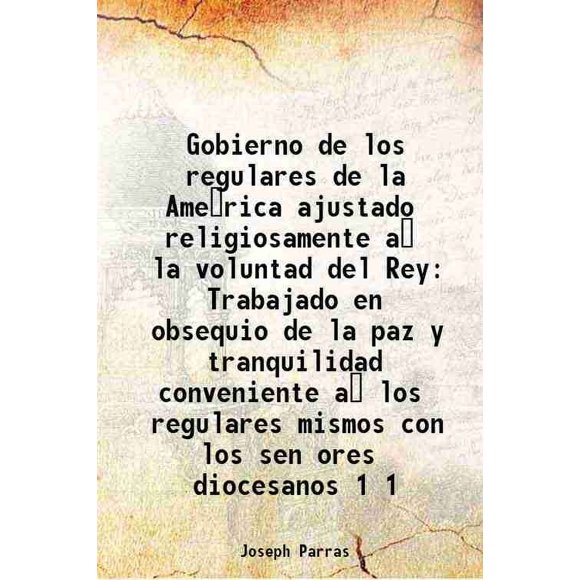 Gobierno de los regulares de la America ajustado religiosamente a la voluntad del Rey Trabajado en obsequio de la paz y tranquilidad conveniente a los regulares mismos con los senƒores [Hardcover]