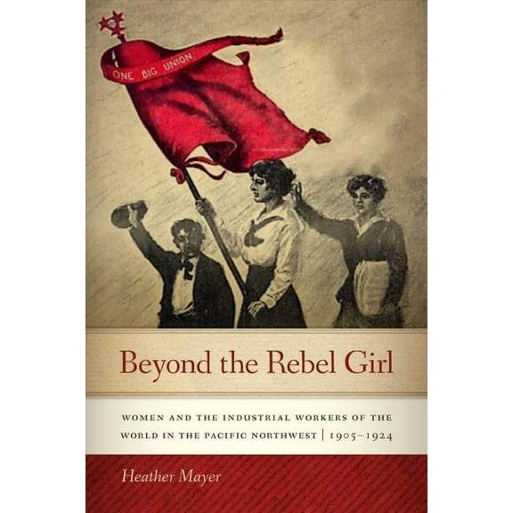 Beyond the Rebel Girl : Women and the Industrial Workers of the World in the Pacific Northwest, 1905-1924 (Paperback)