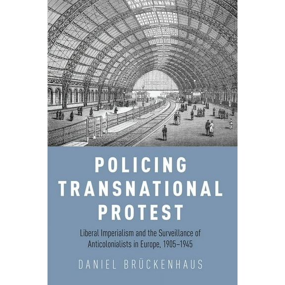 Policing Transnational Protest: Liberal Imperialism and the Surveillance of Anticolonialists in Europe, 1905-1945, (Paperback)