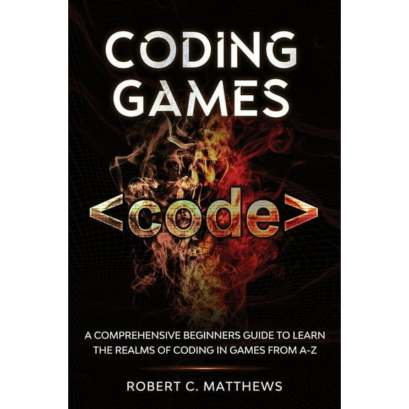 Coding Games: A Comprehensive Beginners Guide to Learn the Realms of Coding in Games from A-Z, (Paperback)