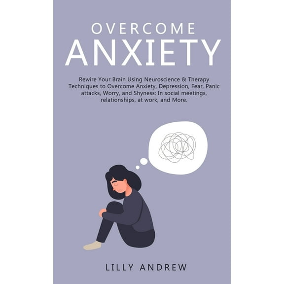 Overcome Anxiety: Rewire Your Brain Using Neuroscience & Therapy Techniques to Overcome Anxiety, Depression, Fear, P, (Paperback)