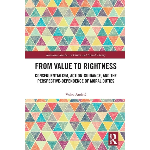 Routledge Studies in Ethics and Moral Th From Value to Rightness: Consequentialism, Action-Guidance, and the Perspective-Dependence of Moral Duties, (Paperback)