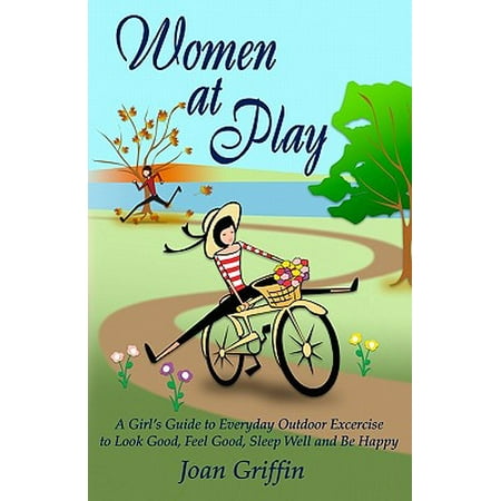 Women at Play : A Girl's Guide to Everyday Outdoor Exercise to Look Good, Feel Good, Sleep Well and Be