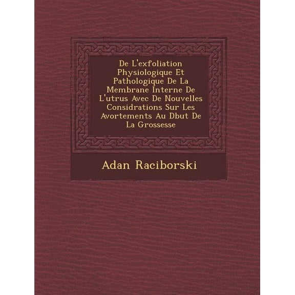 de L'Exfoliation Physiologique Et Pathologique de La Membrane Interne de L'Ut Rus Avec de Nouvelles Consid Rations Sur Les Avortements Au D But de La Grossesse (Paperback)