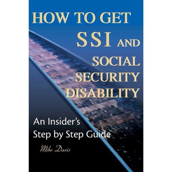 How to Get SSI & Social Security Disability: An Insider's Step by Step Guide, (Paperback)
