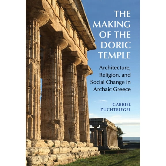 The Making of the Doric Temple: Architecture, Religion, and Social Change in Archaic Greece, (Hardcover)