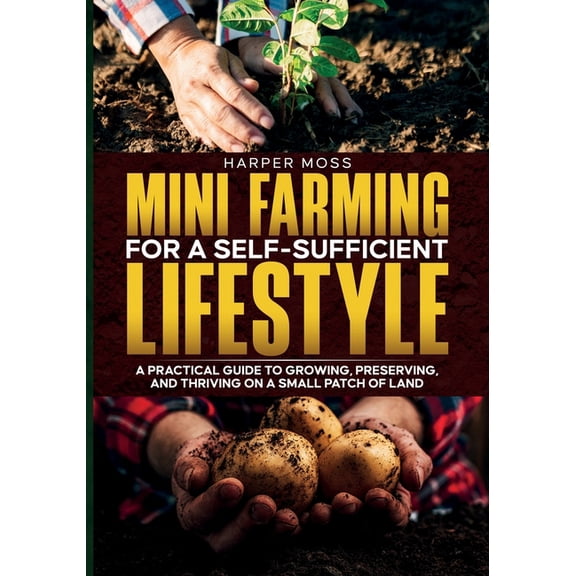 Mini-Farming for a Self-Sufficient Lifestyle: A Practical Guide to Growing, Preserving, and Thriving on a Small Patch of, (Paperback)