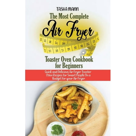 The Most Complete Air Fryer Toaster Oven Cookbook for Beginners : Quick and Delicious Air Fryer Toaster Oven Recipes for Smart People On a Budget for your Air Fryer (Hardcover)