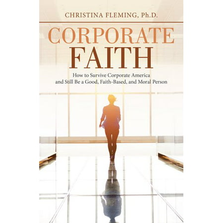 Corporate Faith : How to Survive Corporate America and Still Be a Good, Faith-Based, and Moral Person