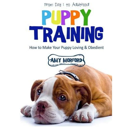 Puppy Training - Puppy Training : From Day 1 to Adulthood: How to Make Your Puppy Loving and Obedient