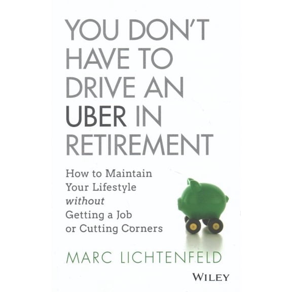 Pre-Owned You Don't Have to Drive an Uber in Retirement: How to Maintain Your Lifestyle Without Getting a Job or Cutting Corners (Hardcover) 1119347149 9781119347149
