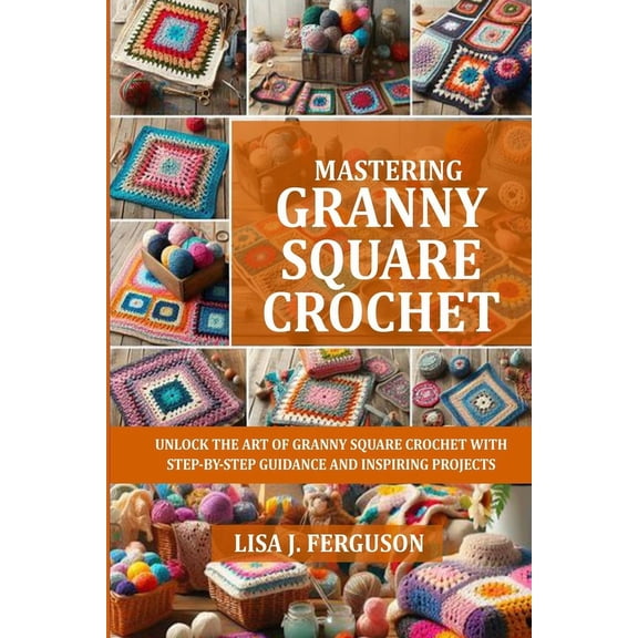 Mastering Granny Square Crochet: Unlock the Art of Granny Square Crochet with Step-By-Step Guidance and Inspiring Projec, (Paperback)