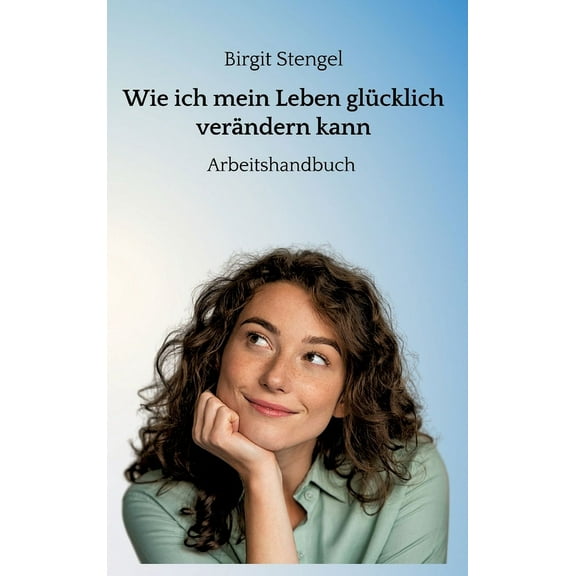 Wie ich mein Leben glücklich verändern kann: Arbeitshandbuch (Hardcover)