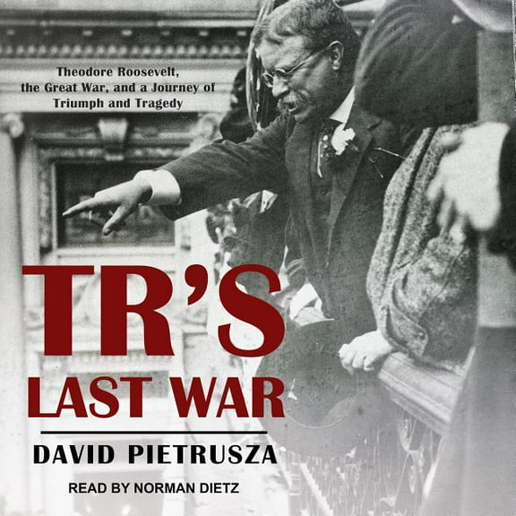 TR's Last War: Theodore Roosevelt, the Great War, and a Journey of Triumph and Tragedy (Audiobook)