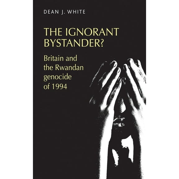 The Ignorant Bystander?: Britain and the Rwandan Genocide of 1994, (Paperback)