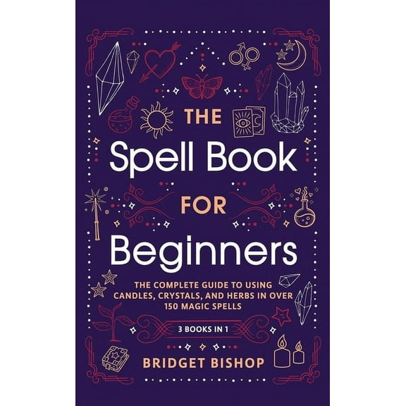 The Spell Book For Beginners: The Complete Guide to Using Candles, Crystals, and Herbs in Over 150 Magic Spells: The Com, (Hardcover)