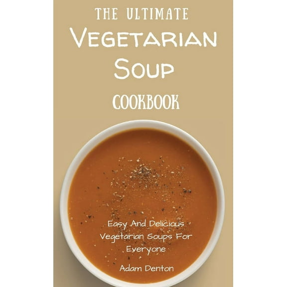 The Ultimate Vegetarian Soup Cookbook: Easy And Delicious Vegetarian Soups For Everyone, (Hardcover)