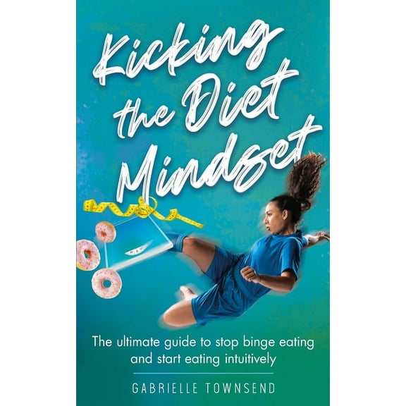 Kicking the Diet Mindset: The Ultimate Guide to Stop Binge Eating and Start Eating Intuitively, (Paperback)