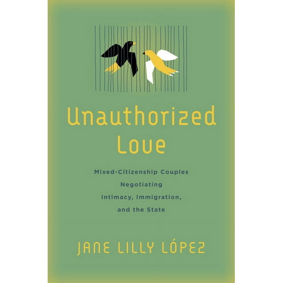 Unauthorized Love: Mixed-Citizenship Couples Negotiating Intimacy, Immigration, and the State (Paperback)