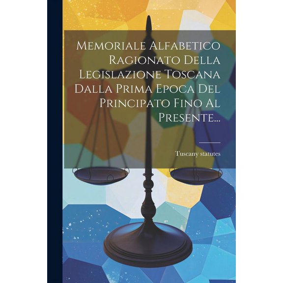 Memoriale Alfabetico Ragionato Della Legislazione Toscana Dalla Prima Epoca Del Principato Fino Al Presente... (Paperback)