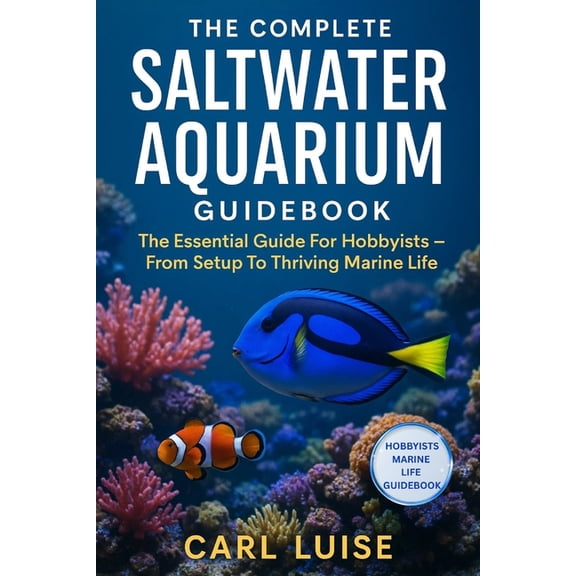 The Complete Saltwater Aquarium Guidebook: The Essential Guide For Hobbyists - From Setup To Thriving Marine Life, (Paperback)