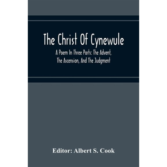 The Christ Of Cynewule; A Poem In Three Parts: The Advent, The Ascension, And The Judgment, (Paperback)
