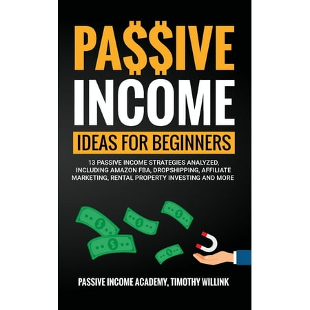 Passive Income Ideas for Beginners: 13 Passive Income Strategies Analyzed, Including Amazon FBA, Dropshipping, Affiliate Marketing, Rental Property Investing and More