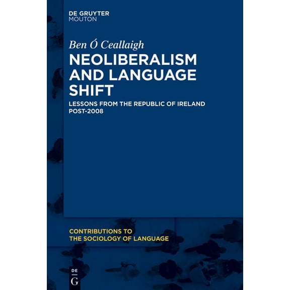 Contributions to the Sociology of Langua Neoliberalism and Language Shift: Lessons from the Republic of Ireland Post-2008, Book 115, (Hardcover)