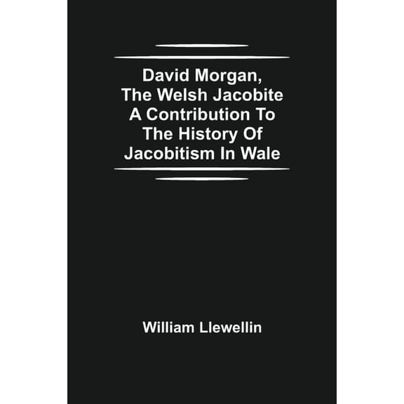 David Morgan, The Welsh Jacobite A Contribution To The History Of Jacobitism In Wale, (Paperback)