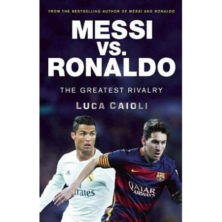 Messi vs. Ronaldo : The Greatest Rivalry in Football
