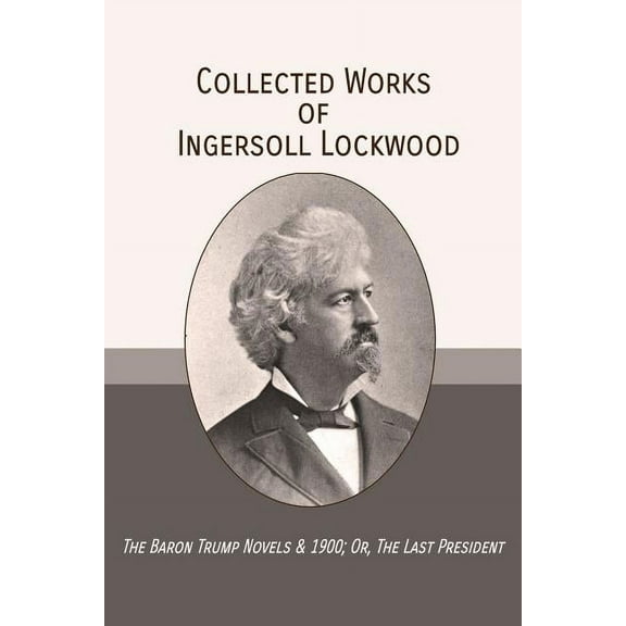 Collected Works of Ingersoll Lockwood: The Baron Trump Novels & 1900; Or, The Last President, (Paperback)