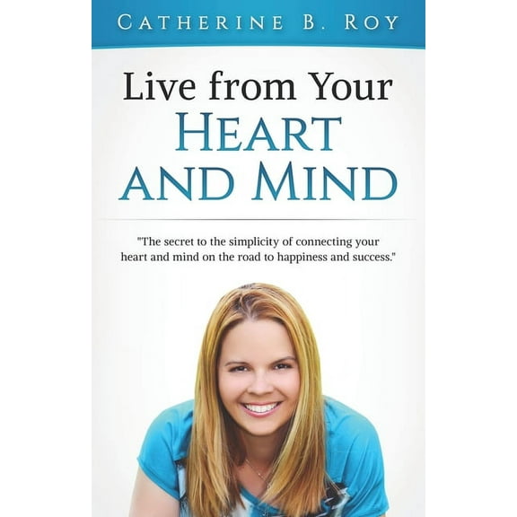 Live From Your Heart and Mind: The Secret to the Simplicity of Connecting your Heart and Mind on the Road to Happiness and Success (Paperback)
