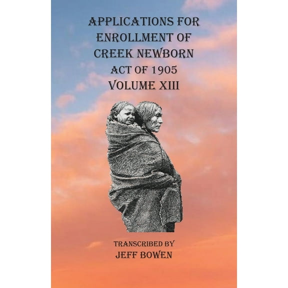 Applications For Enrollment of Creek Newborn Act of 1905 Volume XIII, (Paperback)