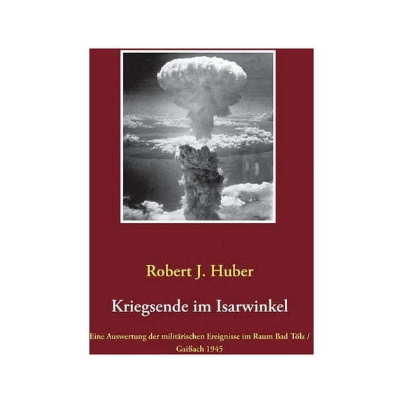 Kriegsende im Isarwinkel: Eine Auswertung der militÃ¤rischen Ereignisse im Raum Bad TÃ¶lz / GaiÃach 1945, (Paperback)